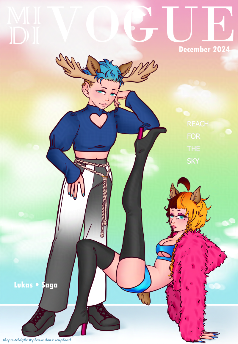 A digital drawing of two full-body characters, done up as a magazine cover. The character on the right, Saga, is on the ground on her hands and feet, stomach facing upward. Her left leg is raised straight up. The character on the left, Lukas, is standing, righ-hand thumb in his pocket, his left elbow resting on the bottom of Saga's raised shoe. Lukas has blue hair with blonde roots, the sides buzzed short, light stubble on his chin, cheeks and above his lip. He's wearing a cropped dark blue cropped shirt with a heart cutout above the chest and puffy long sleeves. Their trousers are an ombré of grey to white, a white rope tied around their waist. He's wearing black shoes. Saga has hair that is short aside from two braids on the sides of her face, the one by the left side of her face much longer than the one on her right. Her hair is orange on the left side and dark brown on the right. Shes wearing thigh-high black boots with pink soles and heels, a cropped pink fur jacket. She's wearing shiny bootyshorts and a bralette with an underboob cutout. She's wearing long fake nails. Both of them have moose ears, only Saga's tail visible. Lukas has moose horns. The background is a rainbow gradient with fluffy white clouds. Big text reads 'Midi Vogue', the title of the magazine. Small text under it reads 'december 2024'. Other texts spread across the page reads 'reach for the sky' and 'Lukas- Saga'. It's a redraw of a Vogue cover.